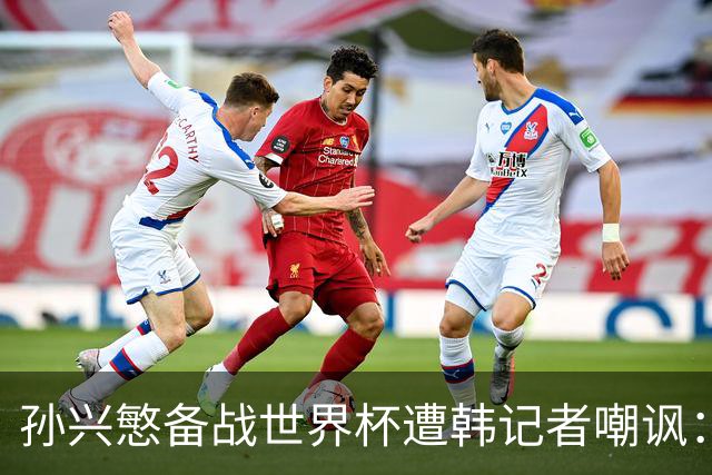 孙兴慜备战世界杯遭韩记者嘲讽：没服过兵役的家伙瞎跑什么呢？