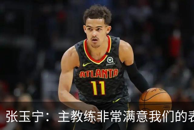 张玉宁：主教练非常满意我们的表现，希望新人在正赛中有所建树
