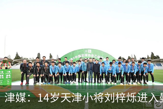 津媒：14岁天津小将刘梓烁进入曼城青训人才库，接受持续观察